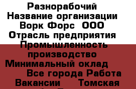 Разнорабочий › Название организации ­ Ворк Форс, ООО › Отрасль предприятия ­ Промышленность, производство › Минимальный оклад ­ 27 000 - Все города Работа » Вакансии   . Томская обл.,Томск г.